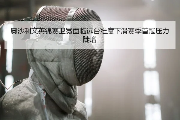 奥沙利文英锦赛卫冕面临远台准度下滑赛季首冠压力陡增