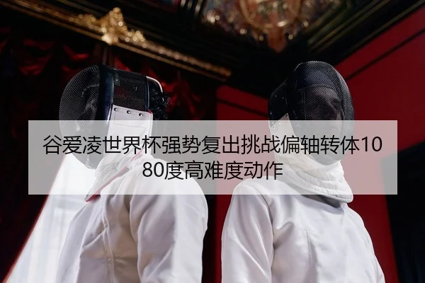谷爱凌世界杯强势复出挑战偏轴转体1080度高难度动作