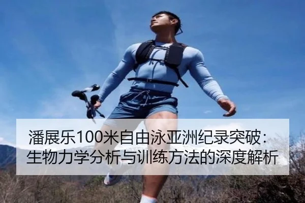 潘展乐100米自由泳亚洲纪录突破：生物力学分析与训练方法的深度解析
