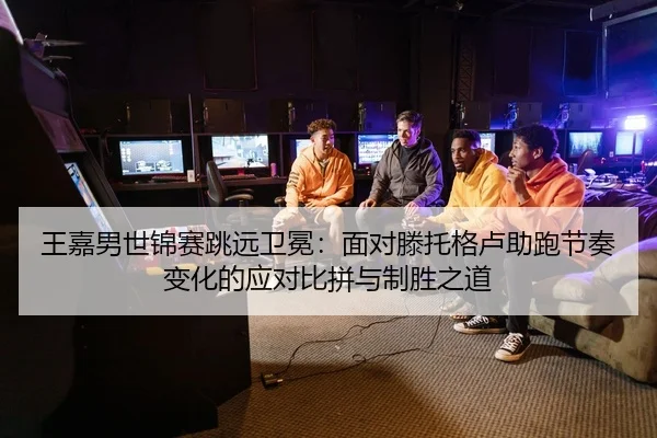 wang-jia-nan-shi-jin-sai-tiao-yuan-wei-mian-mian-dui-teng-tuo-ge-lu-zhu-pao-jie-zou-bian-hua-de-ying-dui-bi-pin-yu-zhi-2-447.jpg